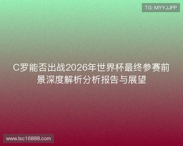 C罗能否出战2026年世界杯最终参赛前景深度解析分析报告与展望