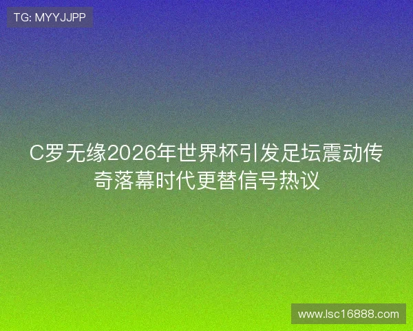C罗无缘2026年世界杯引发足坛震动传奇落幕时代更替信号热议