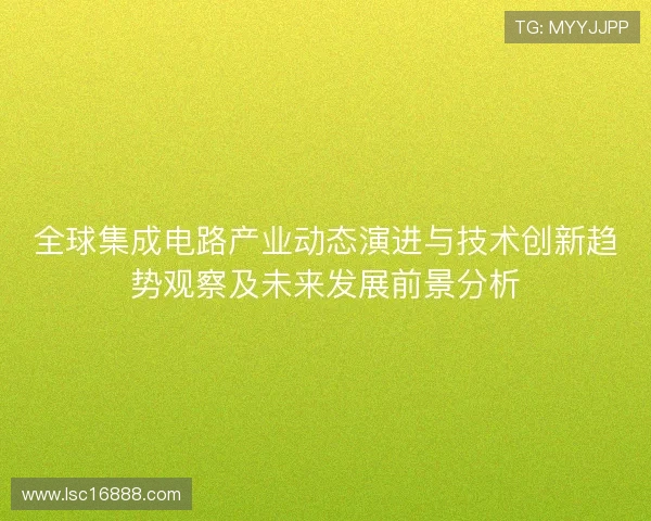 全球集成电路产业动态演进与技术创新趋势观察及未来发展前景分析 全球集成电路产业动态演进与技术创新趋势观察及未来发展前景分析